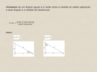 Cosseno de um ângulo agudo é a razão entre a medida do cateto adjacente
a esse ângulo e a medida da hipotenusa.
Assim:
 