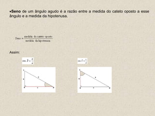 Seno de um ângulo agudo é a razão entre a medida do cateto oposto a esse
ângulo e a medida da hipotenusa.
Assim:
 