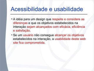 A idéia para um design que  respeite e considere as diferenças  e que os objetivos estabelecidos na interação  sejam alcançados com eficácia, eficiência e satisfação . Se um  usuário  não consegue  alcançar os objetivos  estabelecidos na interação, a  usabilidade deste web site fica comprometida . Acessibilidade e usabilidade 