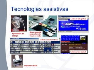 Tecnologias assistivas Apontador de cabeça Mouse especial para deficiente visual ou motor Leitor de tela gráfico Leitor de tela textual Teclado virtual windows Impressora braile 