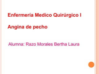 Enfermería Medico Quirúrgico I
Angina de pecho
Alumna: Razo Morales Bertha Laura
 