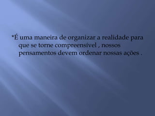 *É uma maneira de organizar a realidade para
que se torne compreensível , nossos
pensamentos devem ordenar nossas ações .
 