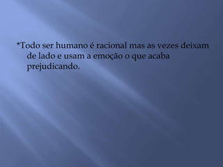 *Todo ser humano é racional mas as vezes deixam
de lado e usam a emoção o que acaba
prejudicando.
 