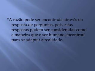 *A razão pode ser encontrada através da
resposta de perguntas, pois estas
respostas podem ser consideradas como
a maneira que o ser humano encontrou
para se adaptar a realidade.
 