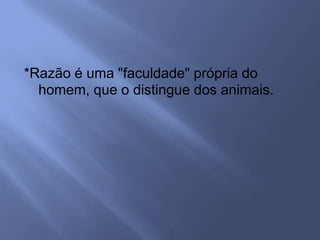 *Razão é uma "faculdade" própria do
homem, que o distingue dos animais.
 