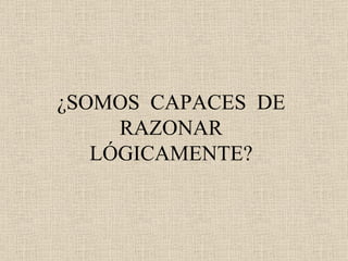 ¿SOMOS  CAPACES  DE RAZONAR LÓGICAMENTE? 