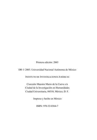 Primera edición: 2003
DR © 2003. Universidad Nacional Autónoma de México
INSTITUTO DE INVESTIGACIONES JURÍDICAS
Ciurcuito Maestro Mario de la Cueva s/n
Ciudad de la Investigación en Humanidades
Ciudad Universitaria, 04510, México, D. F.
Impreso y hecho en México
ISBN: 970-32-0364-7
 