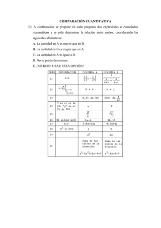 COMPARACIÓN CUANTITATIVA
30) A continuación se propone en cada pregunta dos expresiones o enunciados
matemáticos y se pide determinar la relación entre ambos, considerando las
siguientes alternativas:
A. La cantidad en A es mayor que en B.
B. La cantidad en B es mayor que en A.
C. La cantidad en A es igual a B.
D. No se puede determinar.
E. ¡NO DEBE USAR ESTA OPCIÓN!
 