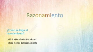 Razonamiento
Mónica Hernández Hernández
Mapa mental del razonamiento
¿Como se llega al
razonamiento?
 