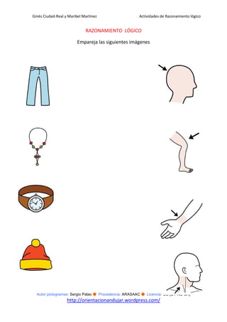 Ginés Ciudad-Real y Maribel Martínez                   Actividades de Razonamiento lógico


                             RAZONAMIENTO LÓGICO

                         Empareja las siguientes imágenes




  Autor pictogramas: Sergio Palao ● Procedencia: ARASAAC ● Licencia: CC (BY-NC-SA)
                   http://orientacionandujar.wordpress.com/
 