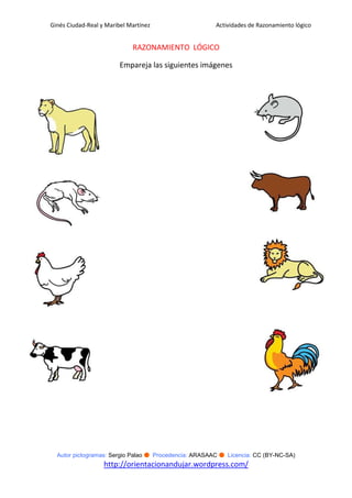 Ginés Ciudad-Real y Maribel Martínez                   Actividades de Razonamiento lógico


                             RAZONAMIENTO LÓGICO

                         Empareja las siguientes imágenes




  Autor pictogramas: Sergio Palao ● Procedencia: ARASAAC ● Licencia: CC (BY-NC-SA)
                   http://orientacionandujar.wordpress.com/
 