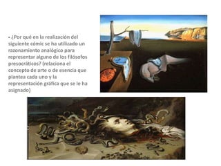 - ¿Por qué en la realización del
siguiente cómic se ha utilizado un
razonamiento analógico para
representar alguno de los filósofos
presocráticos? (relaciona el
concepto de arte o de esencia que
plantea cada uno y la
representación gráfica que se le ha
asignado)
 