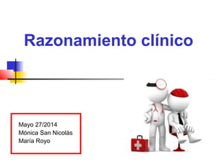 Razonamiento clínico
Mayo 27/2014
Mónica San Nicolás
María Royo
 