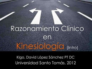 Razonamiento Clínico
       en
 Kinesiología (Intro)
 Klgo. David López Sánchez PT DC
 Universidad Santo Tomás. 2012
 
