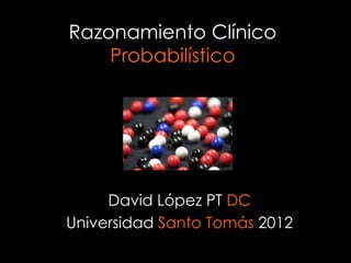 Razonamiento Clínico
    Probabilístico




     David López PT DC
Universidad Santo Tomás 2012
 