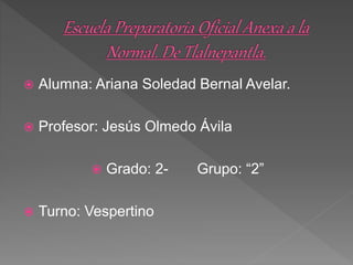  Alumna: Ariana Soledad Bernal Avelar.
 Profesor: Jesús Olmedo Ávila
 Grado: 2- Grupo: “2”
 Turno: Vespertino
 