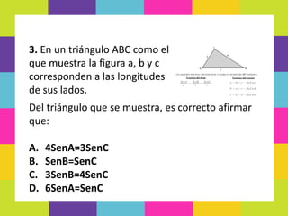 Del triángulo que se muestra, es correcto afirmar
que:
A. 4SenA=3SenC
B. SenB=SenC
C. 3SenB=4SenC
D. 6SenA=SenC
3. En un triángulo ABC como el
que muestra la figura a, b y c
corresponden a las longitudes
de sus lados.
 