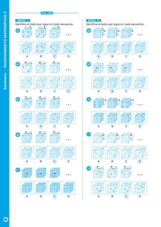 Santillana/RAZONAMIENTOMATEMÁTICO3
94
PÁG. 139
Identifica el dado que sigue en cada secuencia.
●68
●69
●70
●71
●72
A B C D
…
Identifica el dado que sigue en cada secuencia.
●63
●64
●65
●66
●67
A B C D
…
A B C D
…
NIVEL I NIVEL II
A B C D
…
A B C D
A B C D
…
A B C D
…
A B C D
…
A B C D
…
A B C D
…
…
 