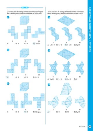 BLOQUE 3 99
Santillana/RAZONAMIENTOMATEMÁTICO3
PÁG. 146
¿Cuál o cuáles de los siguientes desarrollos correspon-
den al diseño gráfico del sólido mostrado en cada caso?
●111
I II III
A) I B) II C) III D) Todos
●112
I II III
A) I B) II C) III D) I y III
●113
I II III
A) I B) II C) III D) Ninguno
¿Cuál o cuáles de los siguientes desarrollos correspon-
den al diseño gráfico del sólido mostrado en cada caso?
●114
I II III
A) I, II y III B) I y II C) II y III D) I y III
●115
I II III
A) II y III B) I y II C) I y III D) II
●116
I II III
A) I B) II C) III D) I y III
 