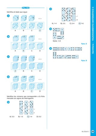 BLOQUE 3 109
Santillana/RAZONAMIENTOMATEMÁTICO3
●14
A) 1-4 B) 2-5 C) 2-4 D) 1-6
●15
Sobra: 4-3
Rpta. D
●16
Rpta. B
PÁG. 154
Identifica el dado que sigue:
●9
●10
●11
●12
A B C D
…
…
A B C D
A B C D
…
A B C D
…
Identifica los números que corresponden a la ficha
marcada con signos de interrogación.
●13
A) 5-3 B) 1-5 C) 1-4 D) 5-2
?
?
+ =
– =
+ =
– =
4
1
?
? = 6
= 1
–1
–1
+2
+2
+2
–1
–1
+2
 