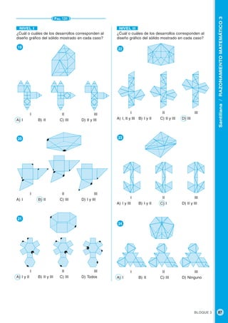 BLOQUE 3 87
Santillana/RAZONAMIENTOMATEMÁTICO3
PÁG. 131
¿Cuál o cuáles de los desarrollos corresponden al
diseño gráfico del sólido mostrado en cada caso?
●22
I II III
A) I, II y III B) I y II C) II y III D) III
●23
I II III
A) I y III B) I y II C) I D) II y III
●24
I II III
A) I B) II C) III D) Ninguno
NIVEL II
¿Cuál o cuáles de los desarrollos corresponden al
diseño gráfico del sólido mostrado en cada caso?
●19
I II III
A) I B) II C) III D) II y III
●20
I II III
A) I B) II C) III D) I y III
●21
I II III
A) I y II B) II y III C) III D) Todos
NIVEL I
 