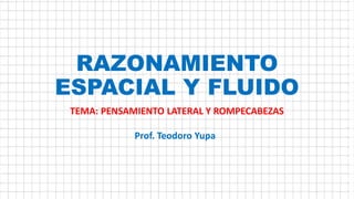 RAZONAMIENTO
ESPACIAL Y FLUIDO
TEMA: PENSAMIENTO LATERAL Y ROMPECABEZAS
Prof. Teodoro Yupa
 