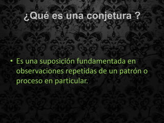 ¿Qué es una conjetura ?



• Es una suposición fundamentada en
  observaciones repetidas de un patrón o
  proceso en particular.
 