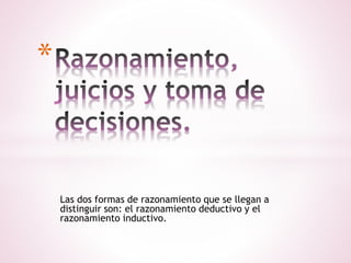 Las dos formas de razonamiento que se llegan a
distinguir son: el razonamiento deductivo y el
razonamiento inductivo.
*
 