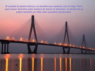 Si sacaba la piedra blanca, no tendría que casarse con el viejo. Pero,
para hacer atractiva esta manera de tomar la decisión, la deuda de su
         padre también en este caso quedaría perdonada.
 