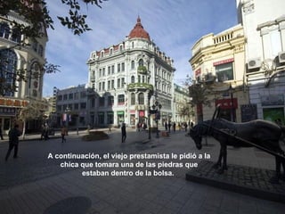 A continuación, el viejo prestamista le pidió a la
   chica que tomara una de las piedras que
         estaban dentro de la bolsa.
 