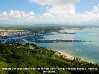 Imagine por un instante el lector de esta historia lo que hubiera hecho si hubiese
                                   estado ahí.
 