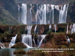 Le dijo que le perdonaba su deuda si él le daba
            a su hija en matrimonio.
 