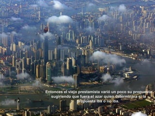 Entonces el viejo prestamista varió un poco su propuesta
   sugiriendo que fuera el azar quien determinara si la
                 propuesta iba o no iba.
 
