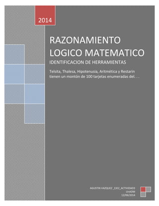 RAZONAMIENTO
LOGICO MATEMATICO
IDENTIFICACION DE HERRAMIENTAS
Telsita, Thalesa, Hipotenusia, Aritmética y Restarin
tienen un montón de 100 tarjetas enumeradas del. . .
2014
AGUSTIN VAZQUEZ _EJE2_ACTIVIDAD3
UnADM
12/06/2014
 