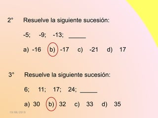 19/06/2019
2° Resuelve la siguiente sucesión:
-5; -9; -13; _____
a) -16 b) -17 c) -21 d) 17
3° Resuelve la siguiente sucesión:
6; 11; 17; 24; _____
a) 30 b) 32 c) 33 d) 35
 