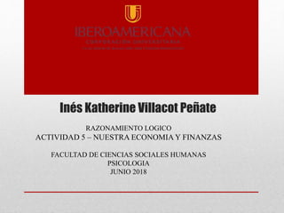 Inés Katherine Villacot Peñate
RAZONAMIENTO LOGICO
ACTIVIDAD 5 – NUESTRA ECONOMIA Y FINANZAS
FACULTAD DE CIENCIAS SOCIALES HUMANAS
PSICOLOGIA
JUNIO 2018
 