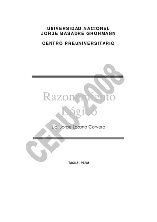 Razonamiento
Lógico
UNIVERSIDAD NACIONAL
JORGE BASADRE GROHMANN
CENTRO PREUNIVERSITARIO
Lic. Jorge Lozano Cervera
TACNA - PERU
 