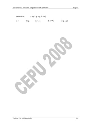 Universidad Nacional Jorge Basadre Grohmann                              Lógica



   Simplificar:          ~ [(p * q) ∨ p   ~ q]

   a) p           b) q         c) p ∨ q          d) p   q   e) (p ∧ q)




Centro Pre Universitario                                                    16
 
