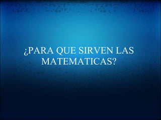 ¿PARA QUE SIRVEN LAS
MATEMATICAS?