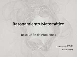 Razonamiento Matemático

   Resolución de Problemas

                                              Creado por:
                             Ana Belén Netzahuatl Barreto.

                                      Noviembre 21, 2011
 