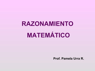 RAZONAMIENTO MATEMÁTICO Prof. Pamela Urra R. 