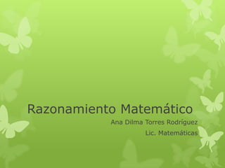 Razonamiento Matemático
           Ana Dilma Torres Rodríguez
                     Lic. Matemáticas
 