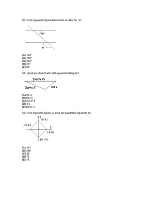 50. En la siguiente figura determinar el valor de “w”.
(A) 120°
(B) 180°
(C) 240°
(D) 60°
(E) 90°
51. ¿Cuál es el perímetro del siguiente triángulo?
(A) 6w-x
(B) 6w+4
(C) 6w-x+4
(D) 4-x
(E) 6w+x-4
52. En la siguiente figura, el área del cuadrado siguiente es:
(A) 144
(B) 288
(C) 36
(D) 72
(E) 18
 