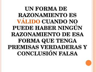 UN FORMA DE RAZONAMIENTO ES  VÁLIDO  CUANDO NO PUEDE HABER NINGÚN RAZONAMIENTO DE ESA FORMA QUE TENGA PREMISAS VERDADERAS Y CONCLUSIÓN FALSA 