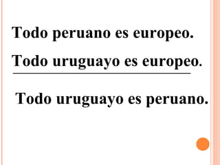 Todo peruano es europeo. Todo uruguayo es europeo . Todo uruguayo es peruano.  