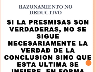 RAZONAMIENTO NO DEDUCTIVO SI LA PRESMISAS SON VERDADERAS, NO SE SIGUE NECESARIAMENTE LA VERDAD DE LA CONCLUSION SINO QUE ESTA ULTIMA SE INFIERE  EN FORMA PROBABLE  
