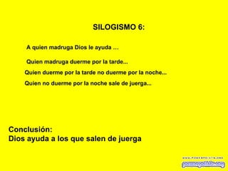 SILOGISMO 6:   A quien madruga Dios le ayuda   … Quien madruga duerme por la tarde... Quien duerme por la tarde no duerme por la noche... Conclusión: Dios ayuda a los que salen de juerga Quien no duerme por la noche sale de juerga... 