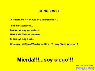 SILOGISMO 8:   Siempre me dicen que soy un don nadie...   Nadie es perfecto... Luego, yo soy perfecto..... Mierda!!!...soy ciego!!! Pero solo Dios es perfecto... O sea...yo soy Dios… Uhmmm...si Steve Wonder es Dios.. Yo soy Steve Wonder!!!… 