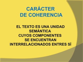 CARÁCTER
    DE COHERENCIA

   EL TEXTO ES UNA UNIDAD
         SEMÁNTICA
    CUYOS COMPONENTES
       SE ENCUENTRAN
INTERRELACIONADOS ENTRES SÍ
 