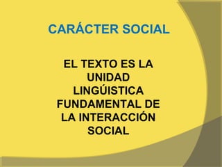 CARÁCTER SOCIAL

  EL TEXTO ES LA
       UNIDAD
    LINGÚISTICA
 FUNDAMENTAL DE
  LA INTERACCIÓN
       SOCIAL
 